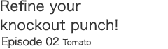 Refine your knockout punch! Episode 02 Tomato