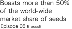 Boasts more than 50% of the world-wide market share of seeds  Episode 05 Broccoli