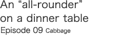An "all-rounder" on a dinner table Episode 09 Cabbage