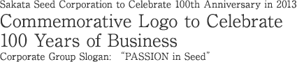 Sakata Seed Corporation to Celebrate 100th Anniversary in 2013 Commemorative Logo to Celebrate 100 Years of Business Corporate Group Slogan: "PASSION in Seed"
